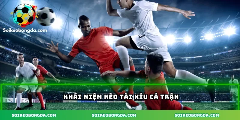 Kèo Tài Xỉu Cả Trận Hiệu Quả Cho Dân Cá Độ Bóng Đá 1 2-khai-niem-keo-tai-xiu-ca-tran