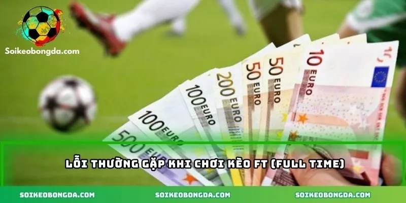 Kèo Ft (Full Time) – Khám Phá Kèo Cá Cược Bóng Đá Hấp Dẫn 3 Lỗi hay gặp khi chơi kèo full time